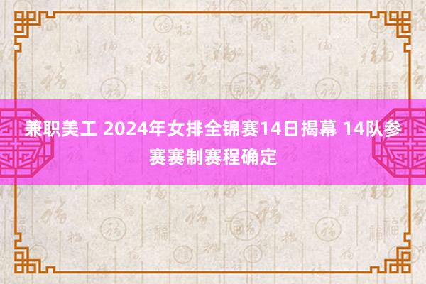 兼职美工 2024年女排全锦赛14日揭幕 14队参赛赛制赛程确定