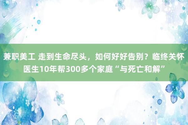 兼职美工 走到生命尽头，如何好好告别？临终关怀医生10年帮300多个家庭“与死亡和解”