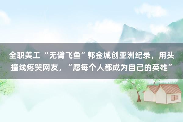 全职美工 “无臂飞鱼”郭金城创亚洲纪录，用头撞线疼哭网友，“愿每个人都成为自己的英雄”