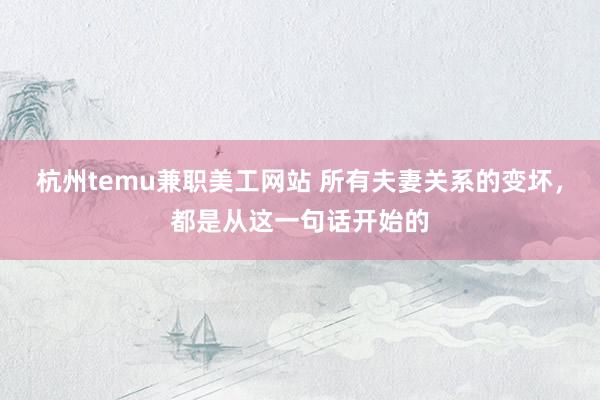 杭州temu兼职美工网站 所有夫妻关系的变坏，都是从这一句话开始的